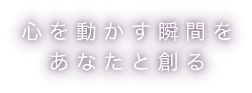 心を動かす瞬間をあなたと創る